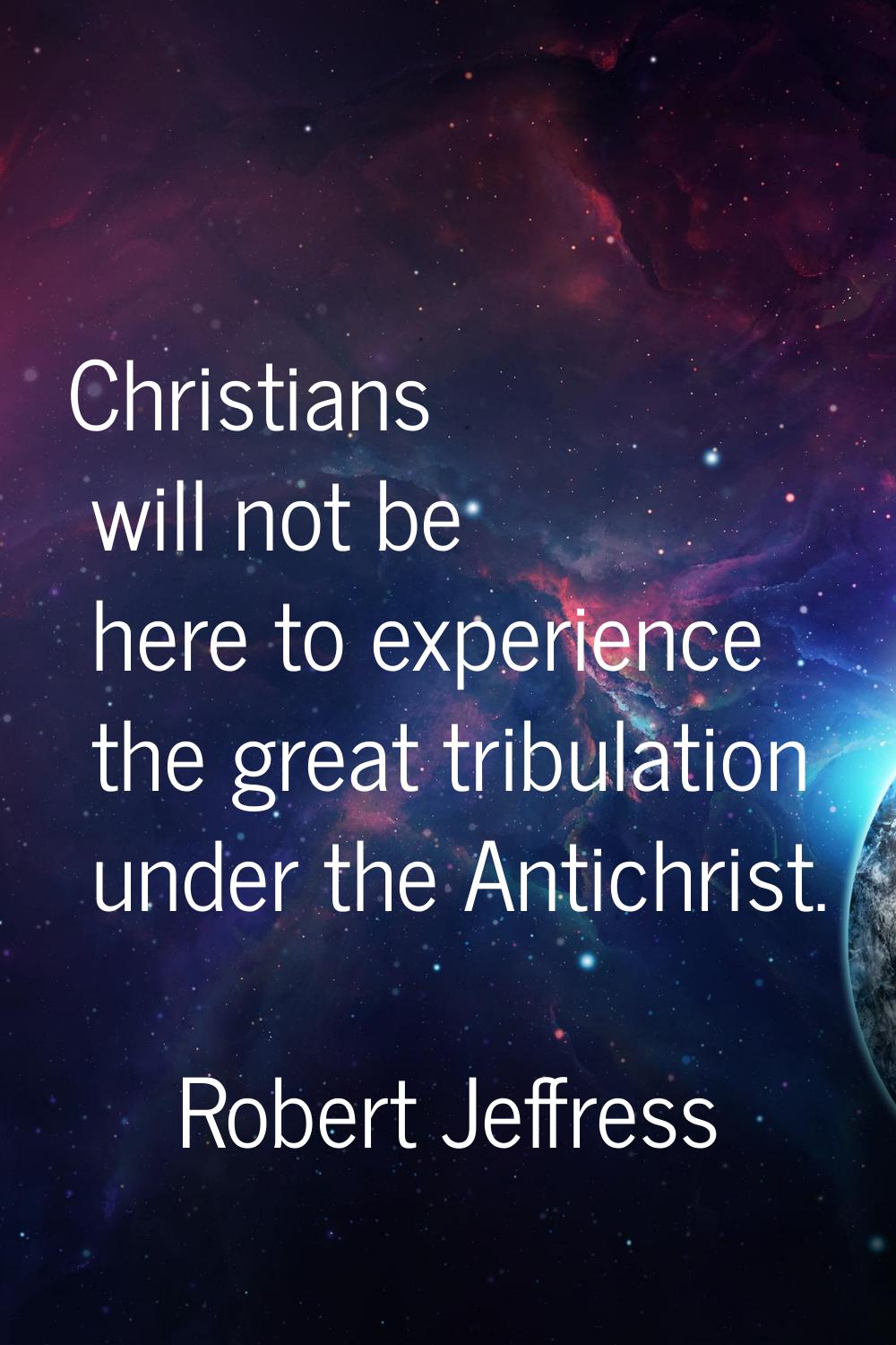 Christians will not be here to experience the great tribulation under the Antichrist.