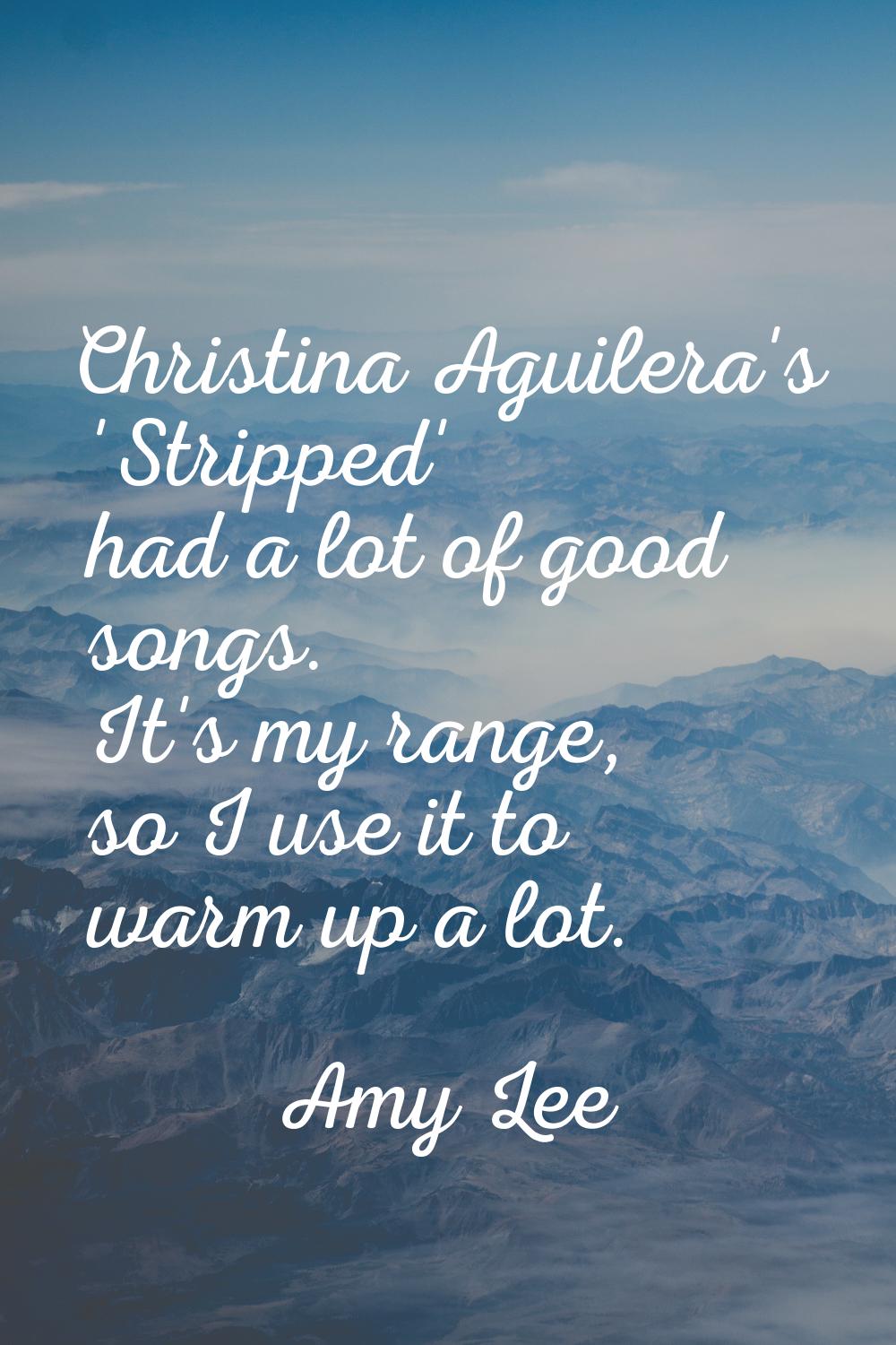 Christina Aguilera's 'Stripped' had a lot of good songs. It's my range, so I use it to warm up a lo