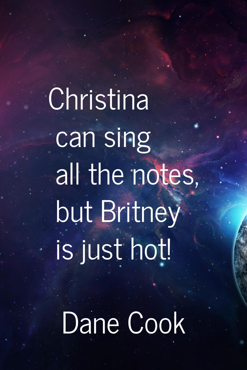 Christina can sing all the notes, but Britney is just hot!