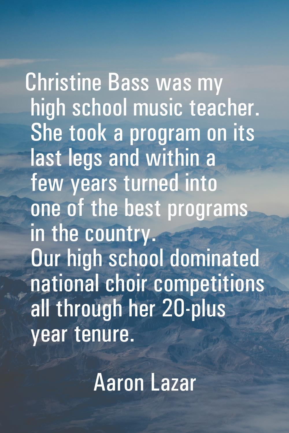 Christine Bass was my high school music teacher. She took a program on its last legs and within a f