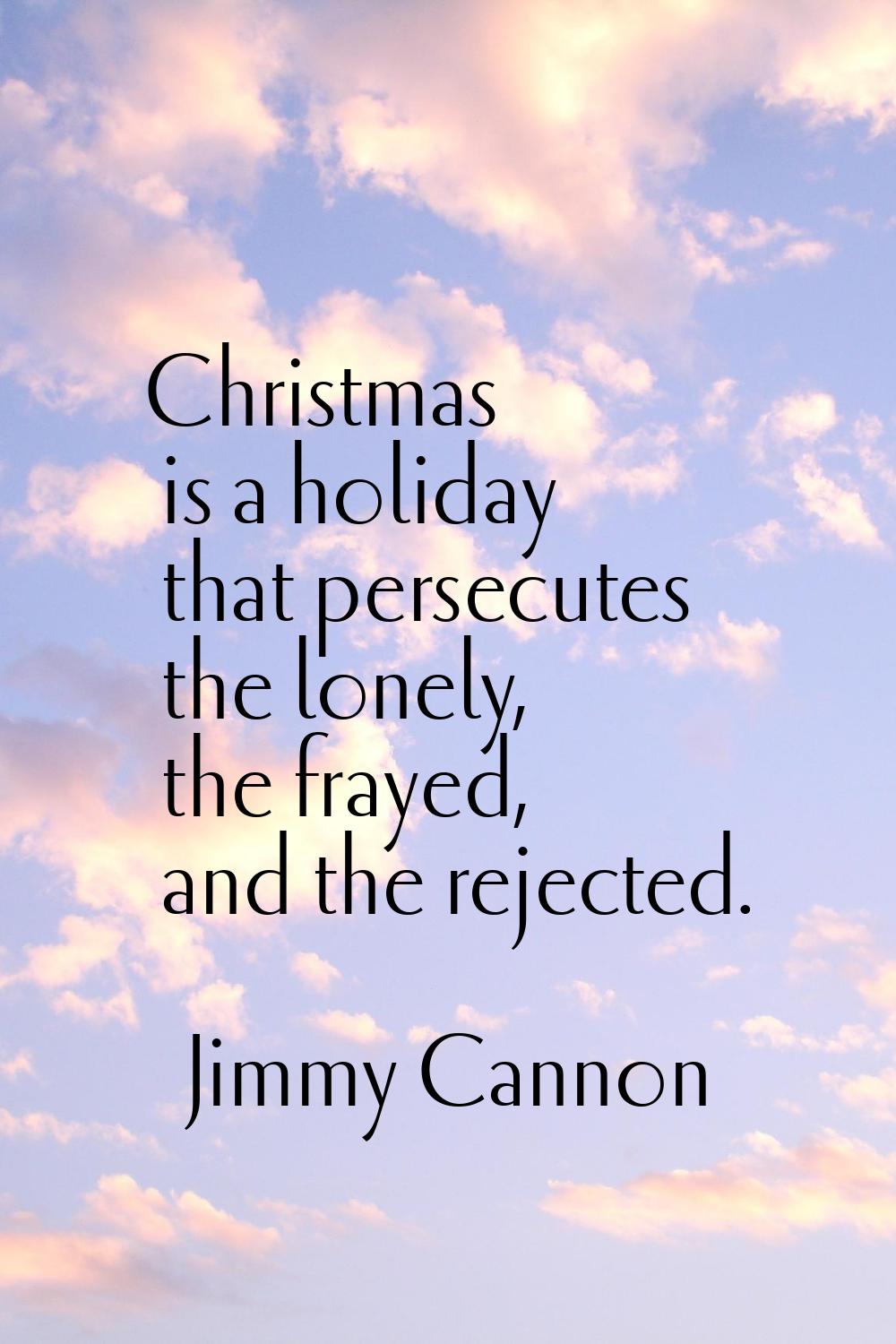 Christmas is a holiday that persecutes the lonely, the frayed, and the rejected.