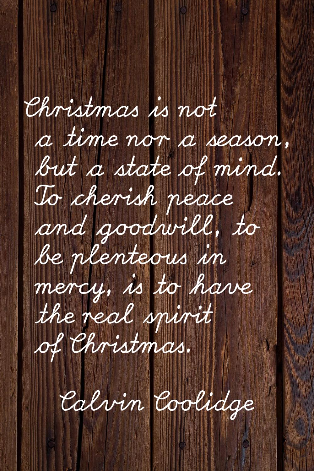Christmas is not a time nor a season, but a state of mind. To cherish peace and goodwill, to be ple