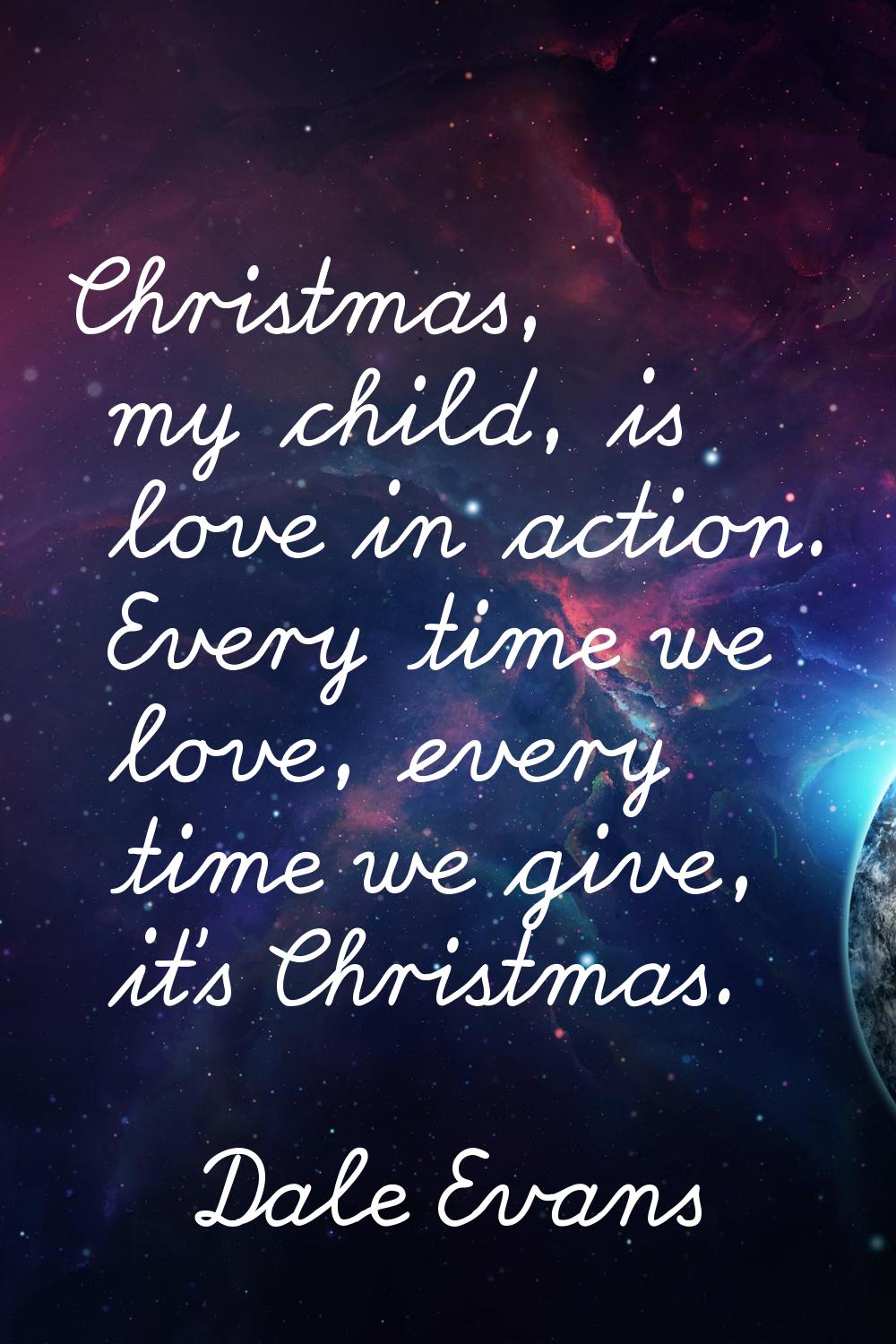 Christmas, my child, is love in action. Every time we love, every time we give, it's Christmas.