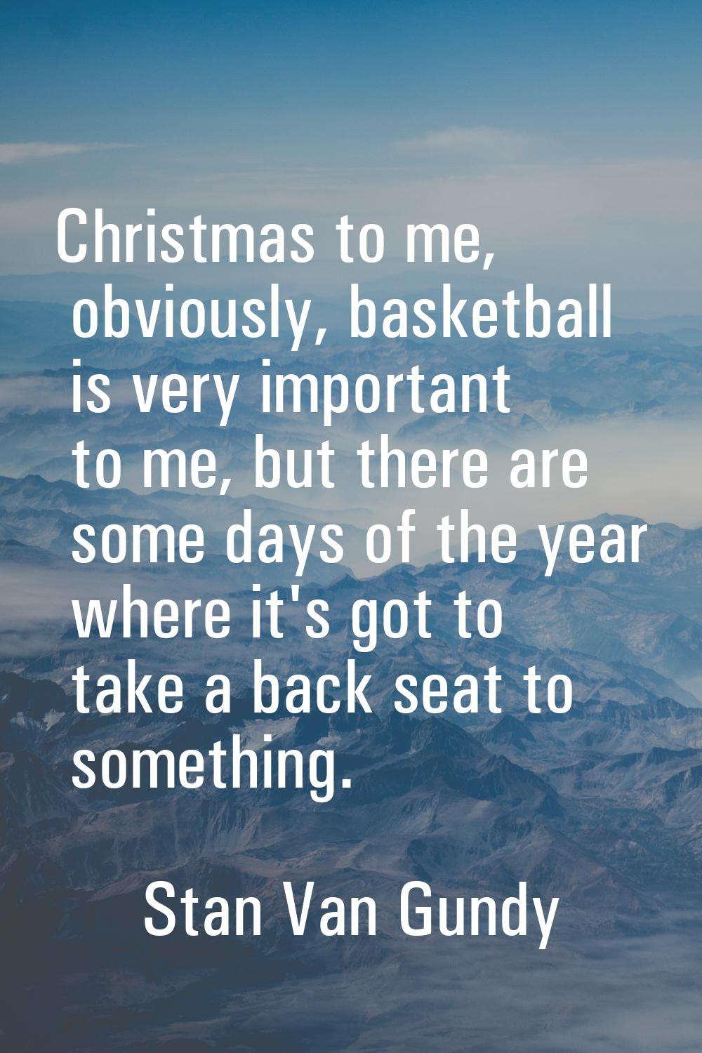 Christmas to me, obviously, basketball is very important to me, but there are some days of the year