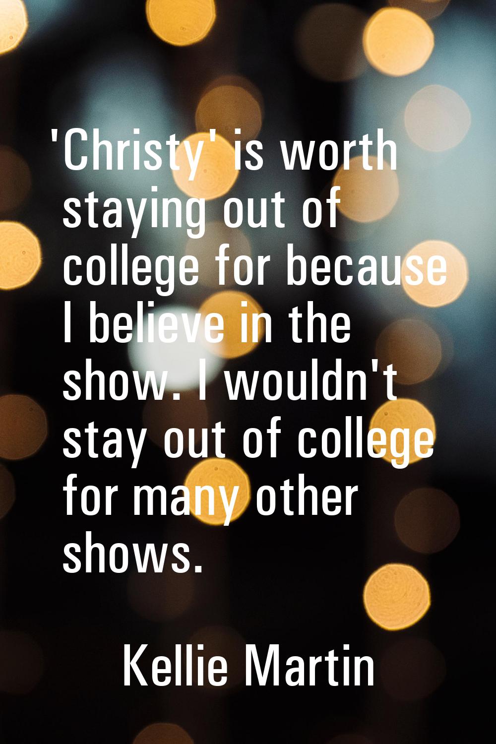 'Christy' is worth staying out of college for because I believe in the show. I wouldn't stay out of