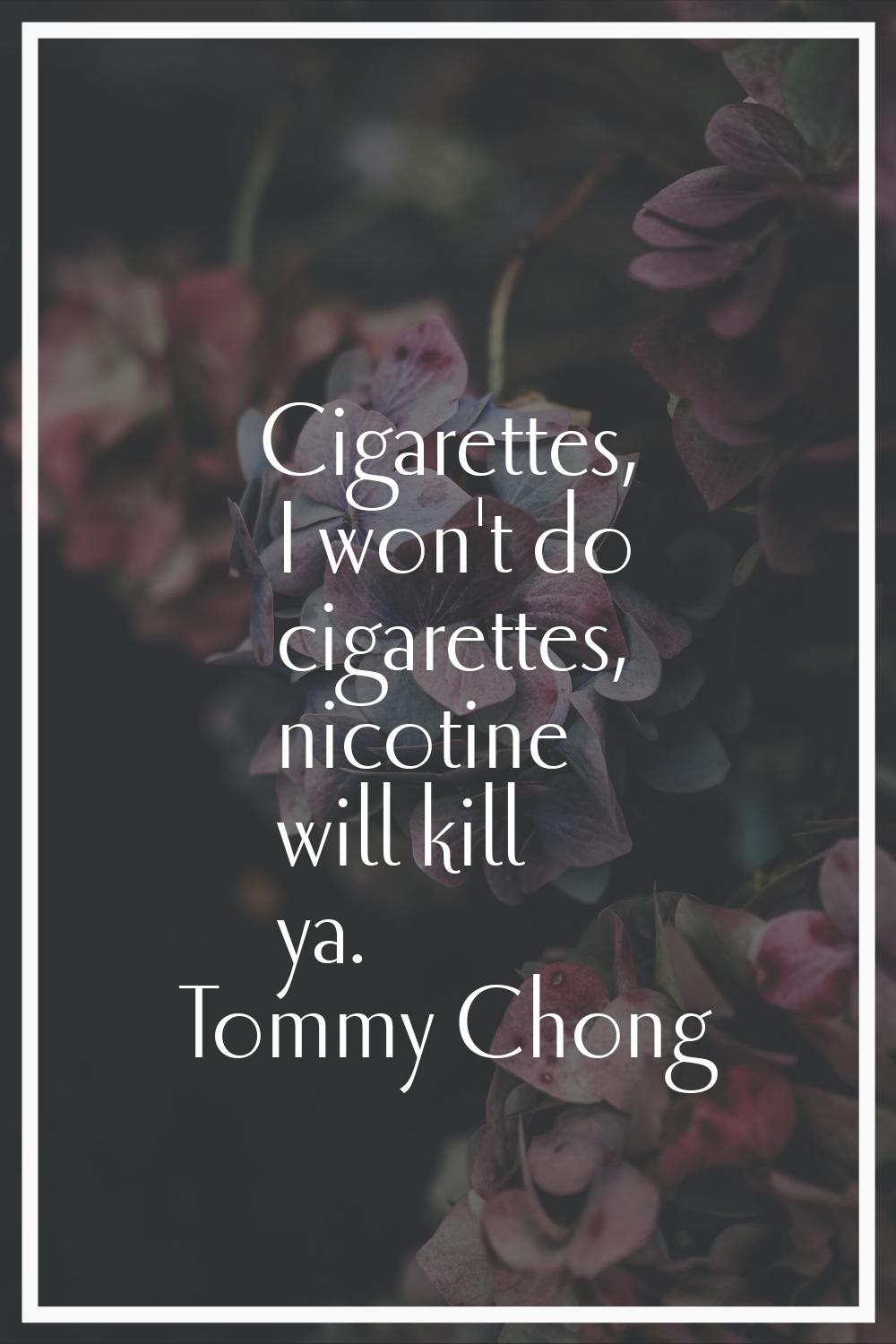 Cigarettes, I won't do cigarettes, nicotine will kill ya.