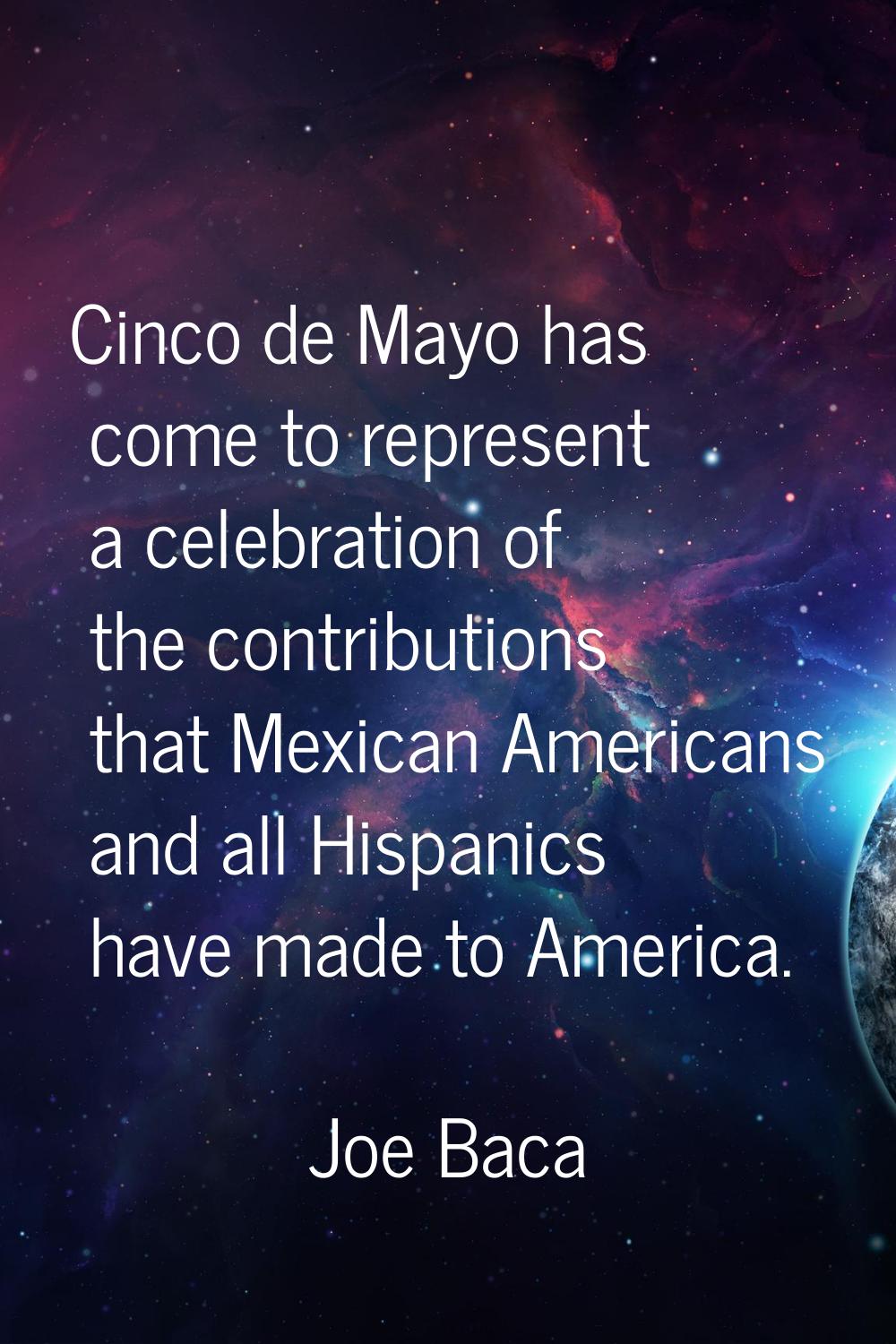 Cinco de Mayo has come to represent a celebration of the contributions that Mexican Americans and a