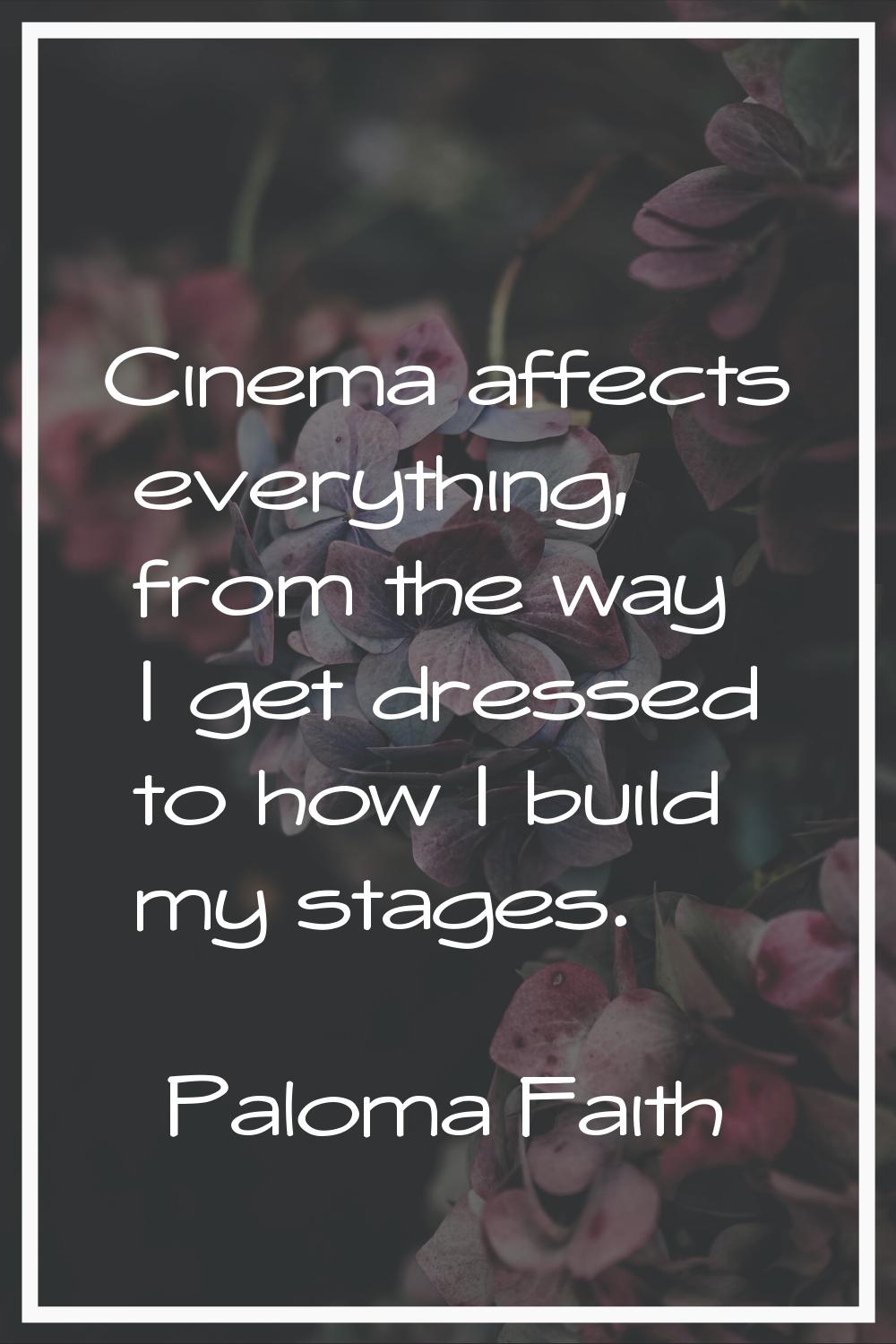 Cinema affects everything, from the way I get dressed to how I build my stages.