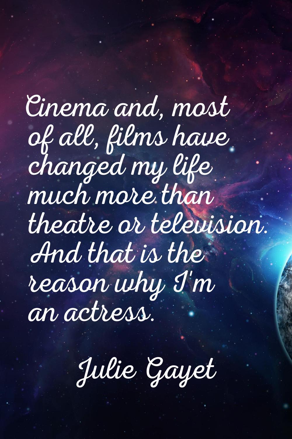 Cinema and, most of all, films have changed my life much more than theatre or television. And that 