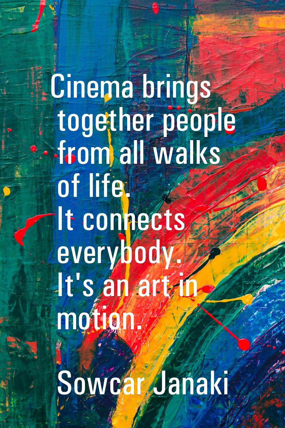 Cinema brings together people from all walks of life. It connects everybody. It's an art in motion.