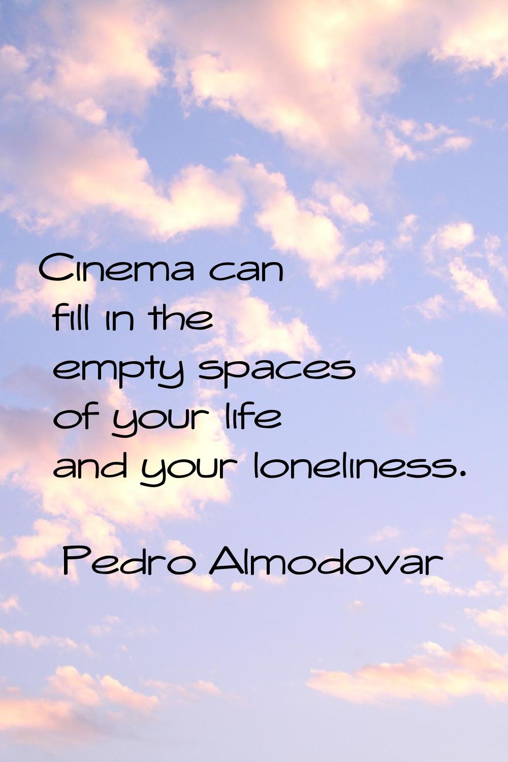 Cinema can fill in the empty spaces of your life and your loneliness.