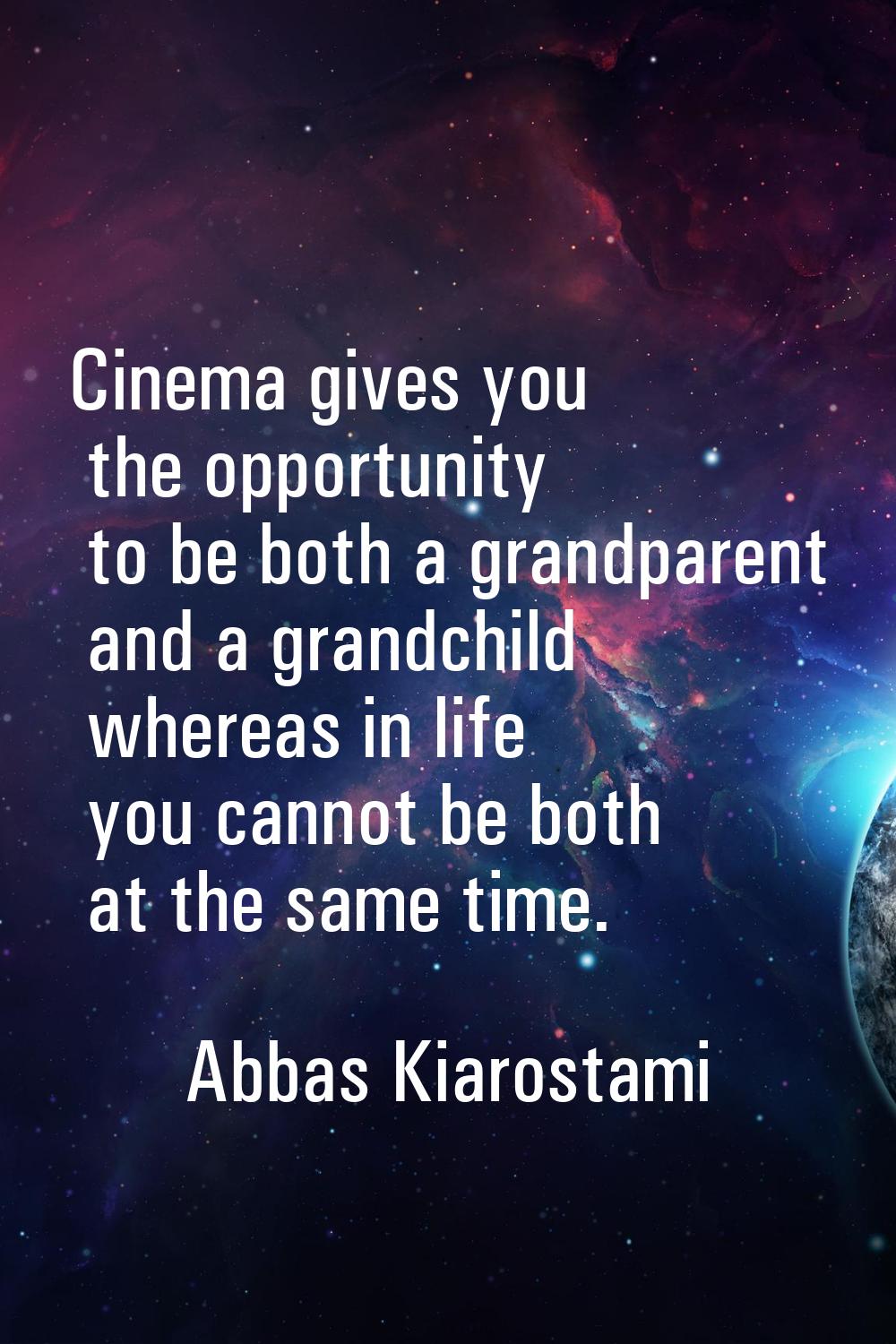 Cinema gives you the opportunity to be both a grandparent and a grandchild whereas in life you cann