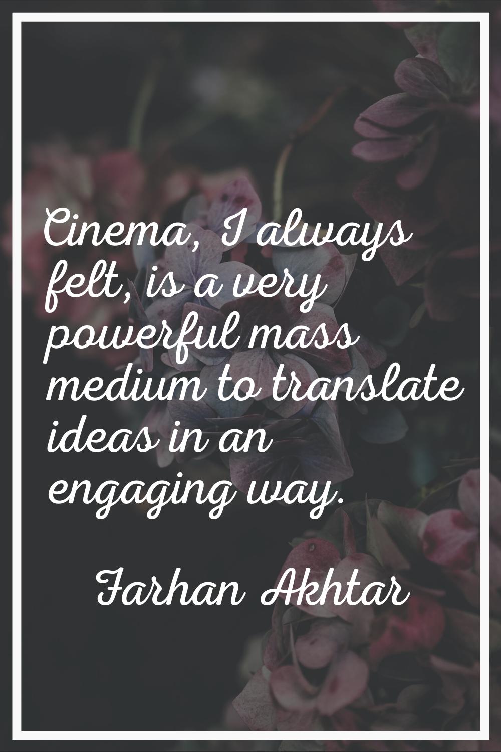 Cinema, I always felt, is a very powerful mass medium to translate ideas in an engaging way.