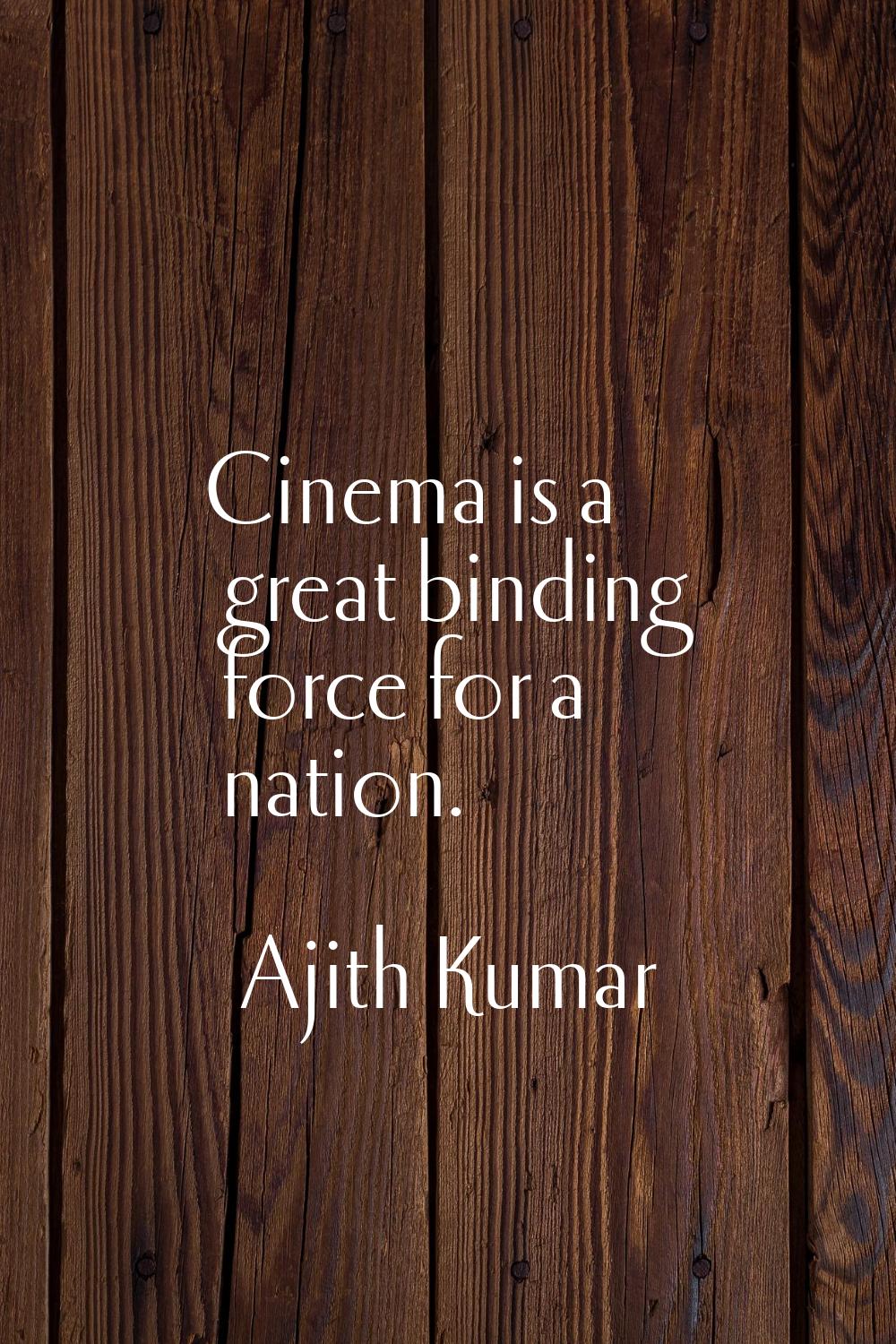 Cinema is a great binding force for a nation.