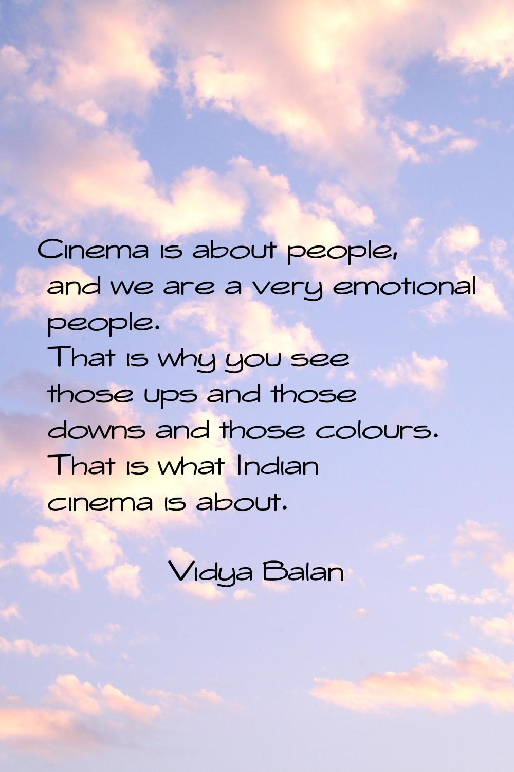 Cinema is about people, and we are a very emotional people. That is why you see those ups and those