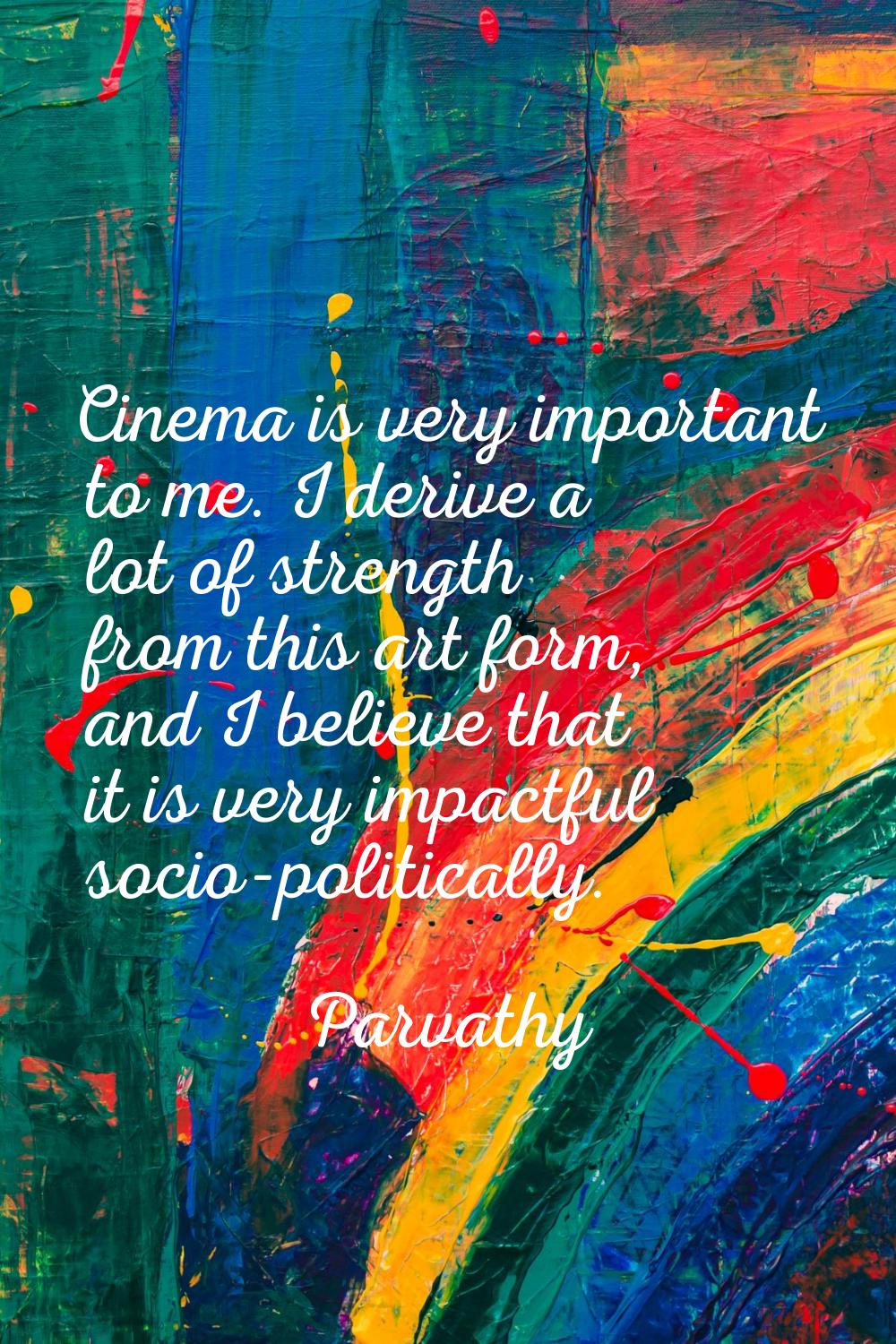 Cinema is very important to me. I derive a lot of strength from this art form, and I believe that i