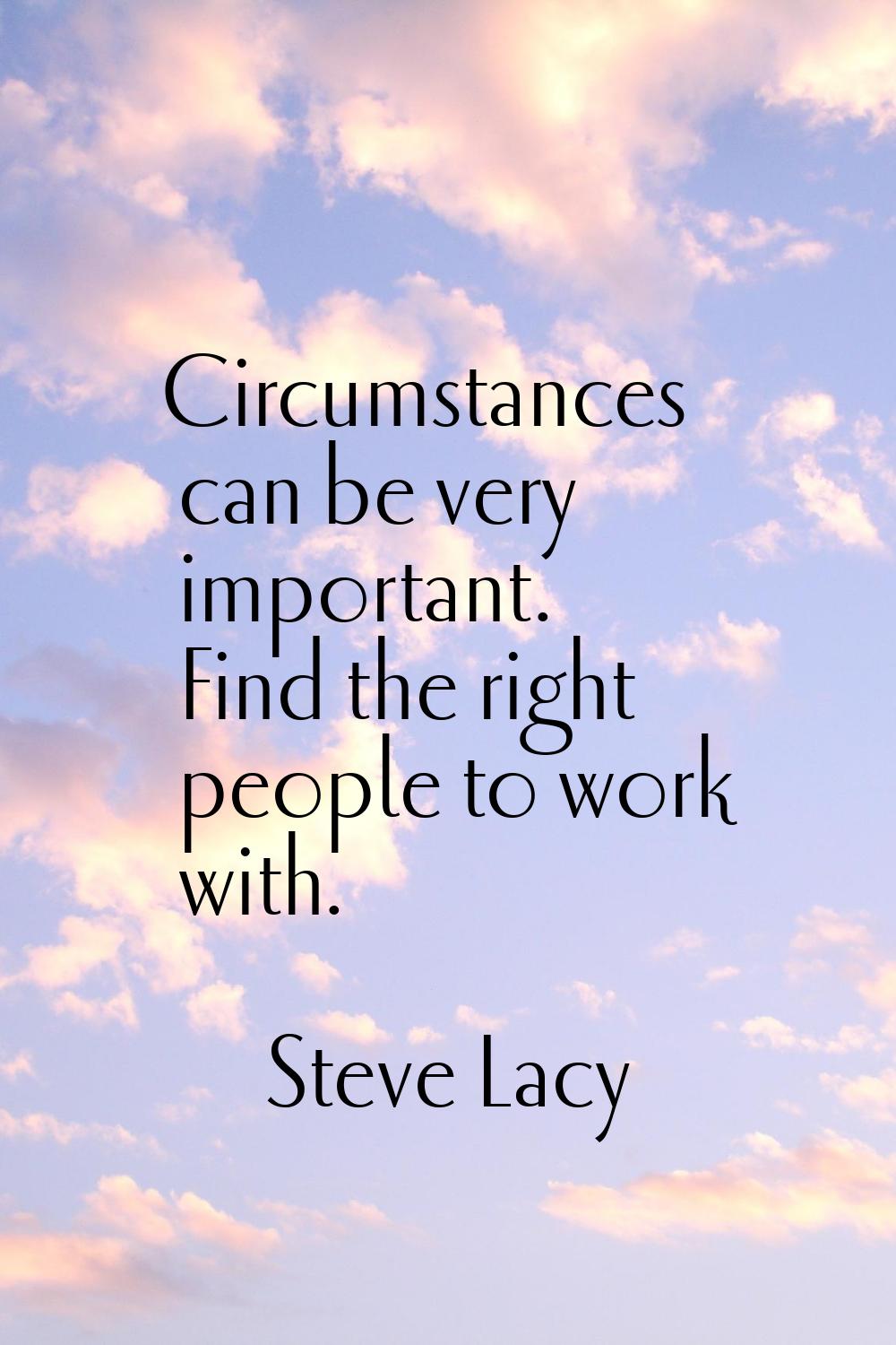 Circumstances can be very important. Find the right people to work with.