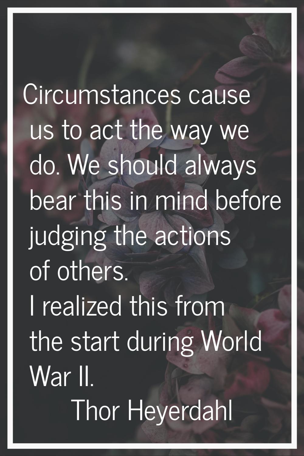 Circumstances cause us to act the way we do. We should always bear this in mind before judging the 