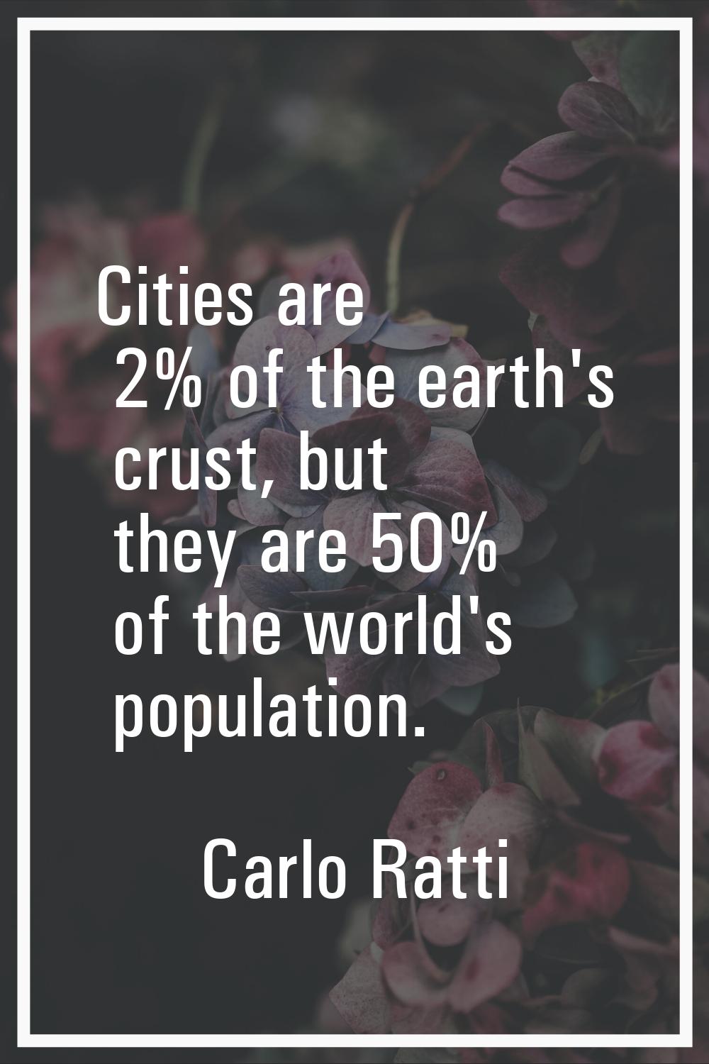 Cities are 2% of the earth's crust, but they are 50% of the world's population.