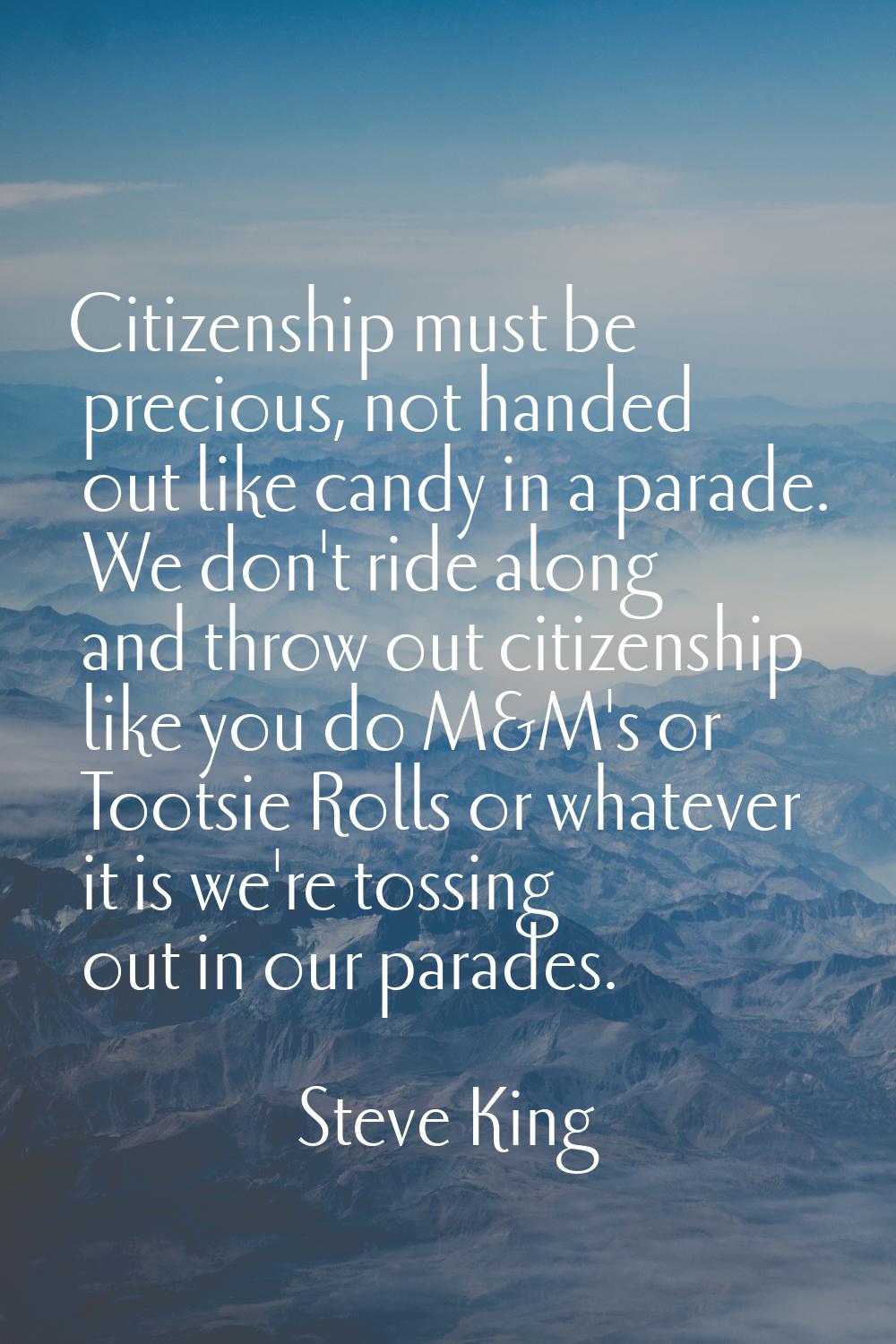 Citizenship must be precious, not handed out like candy in a parade. We don't ride along and throw 