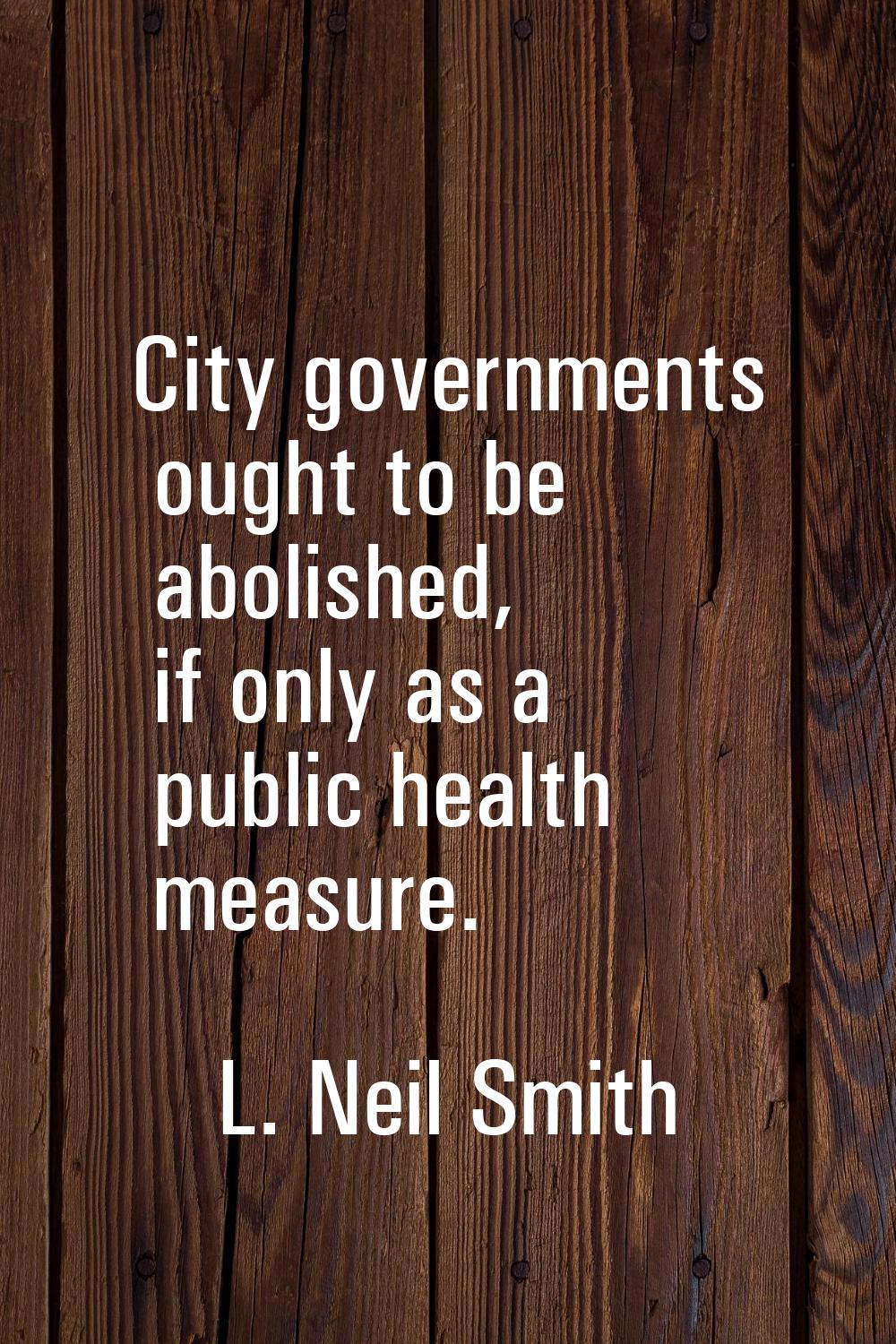 City governments ought to be abolished, if only as a public health measure.