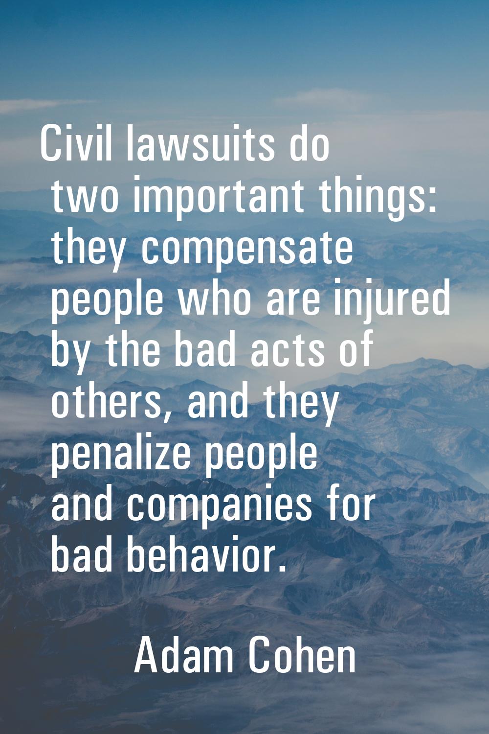 Civil lawsuits do two important things: they compensate people who are injured by the bad acts of o