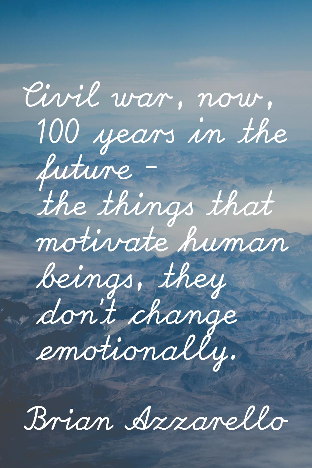 Civil war, now, 100 years in the future - the things that motivate human beings, they don't change 