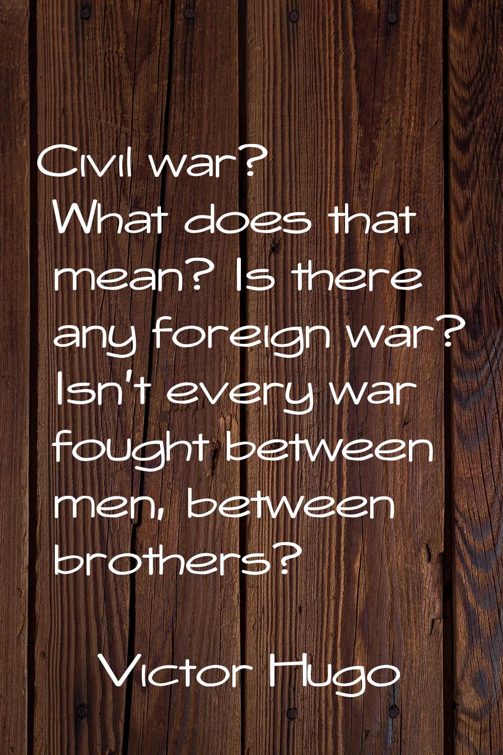 Civil war? What does that mean? Is there any foreign war? Isn't every war fought between men, betwe