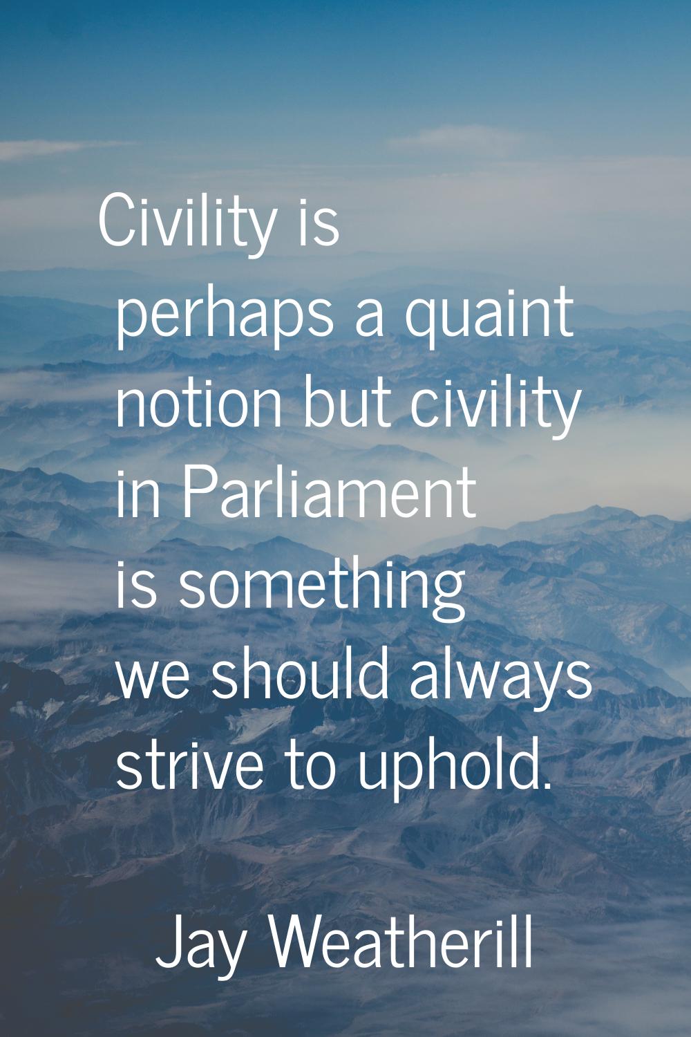 Civility is perhaps a quaint notion but civility in Parliament is something we should always strive
