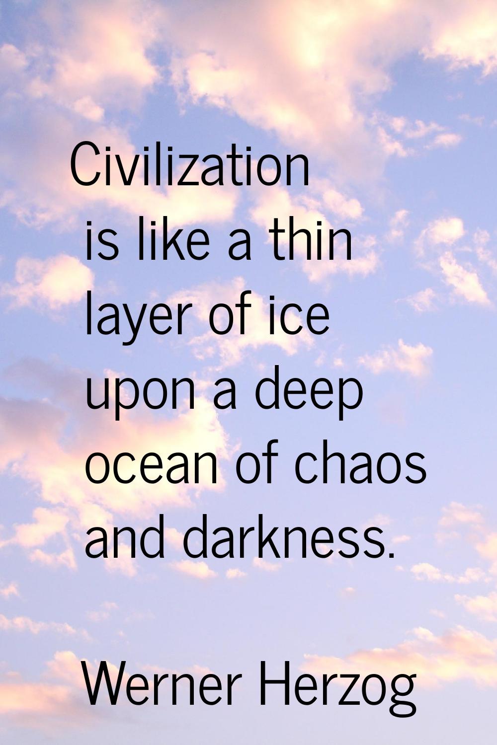 Civilization is like a thin layer of ice upon a deep ocean of chaos and darkness.