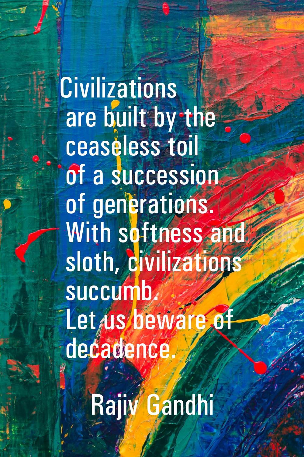 Civilizations are built by the ceaseless toil of a succession of generations. With softness and slo