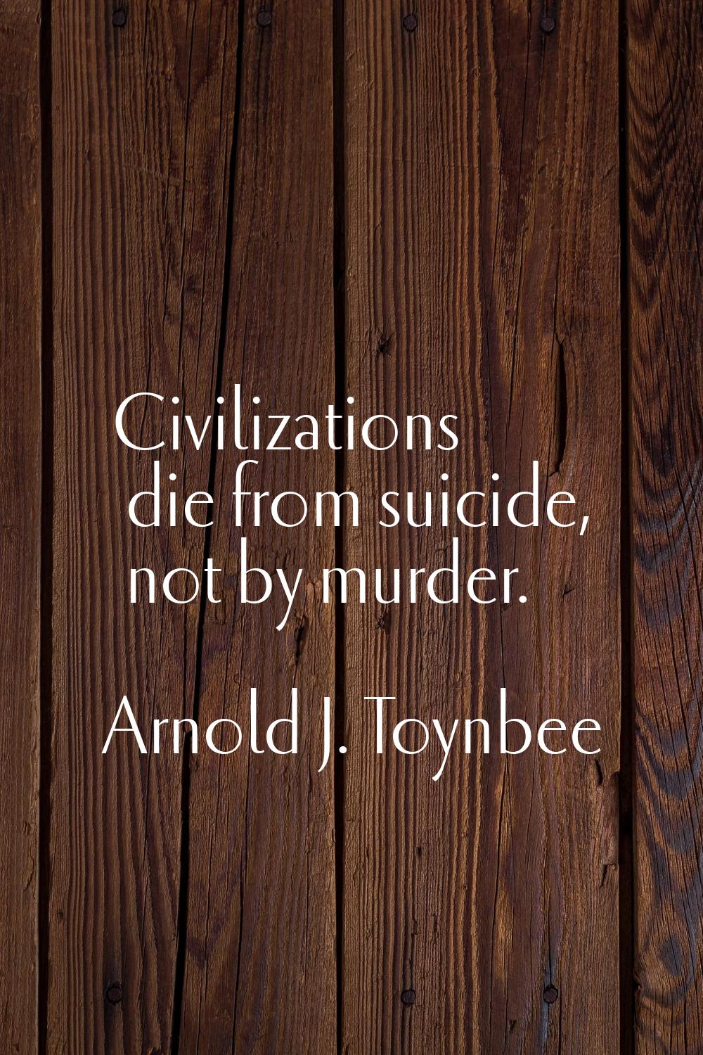 Civilizations die from suicide, not by murder.