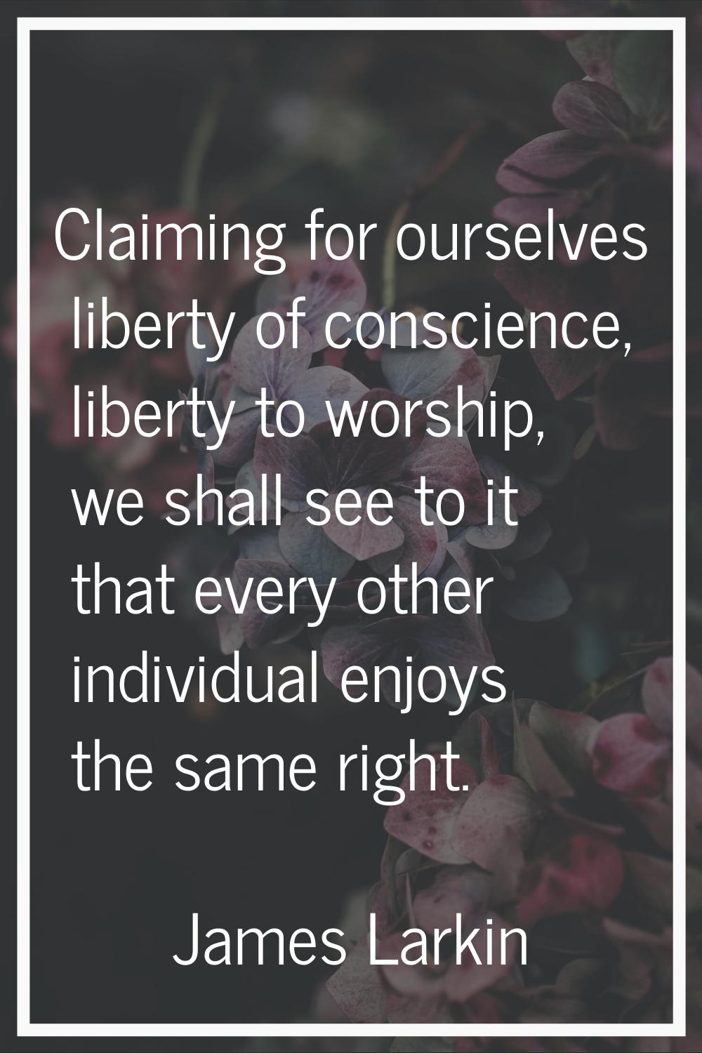 Claiming for ourselves liberty of conscience, liberty to worship, we shall see to it that every oth