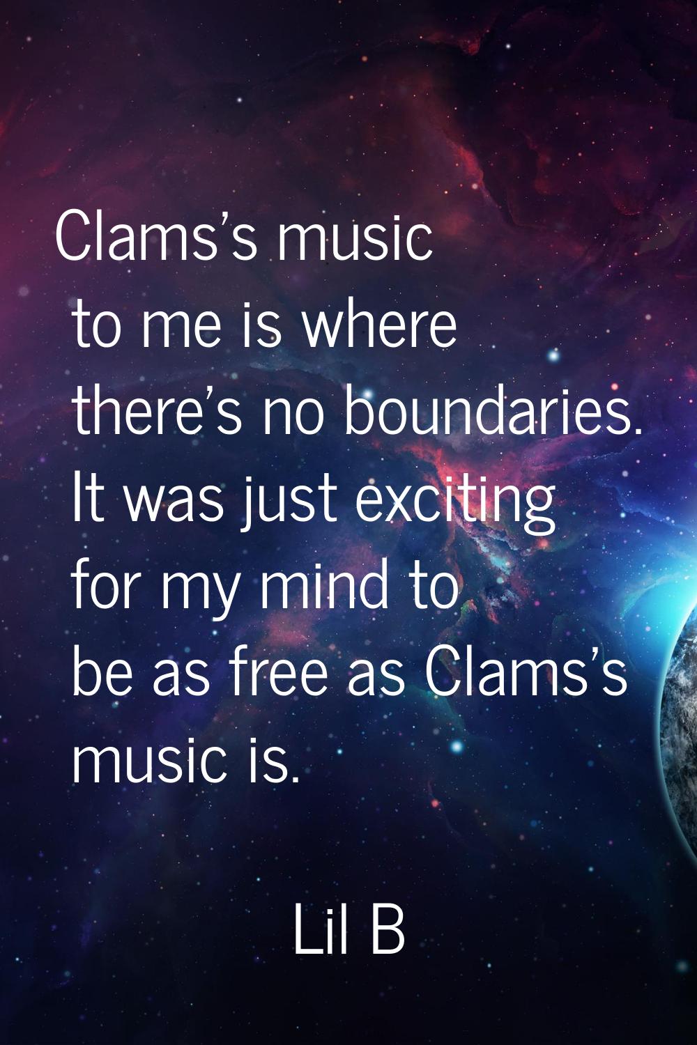 Clams's music to me is where there's no boundaries. It was just exciting for my mind to be as free 