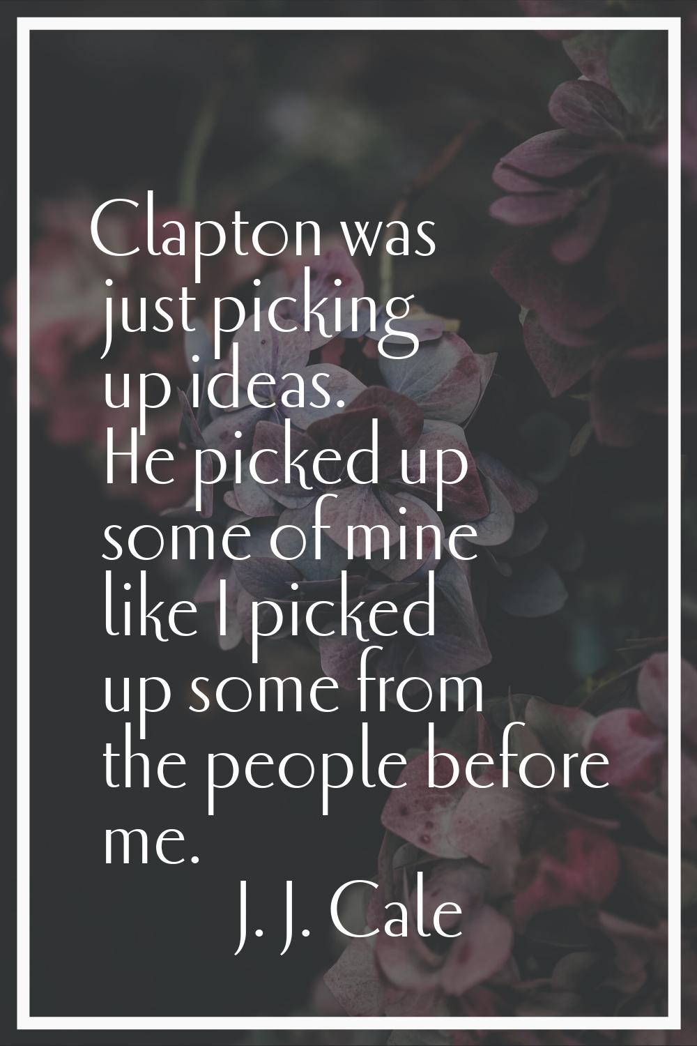 Clapton was just picking up ideas. He picked up some of mine like I picked up some from the people 