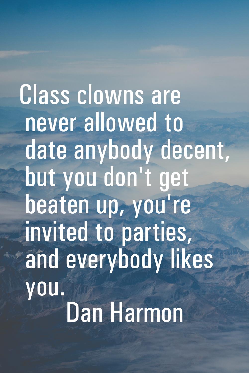Class clowns are never allowed to date anybody decent, but you don't get beaten up, you're invited 