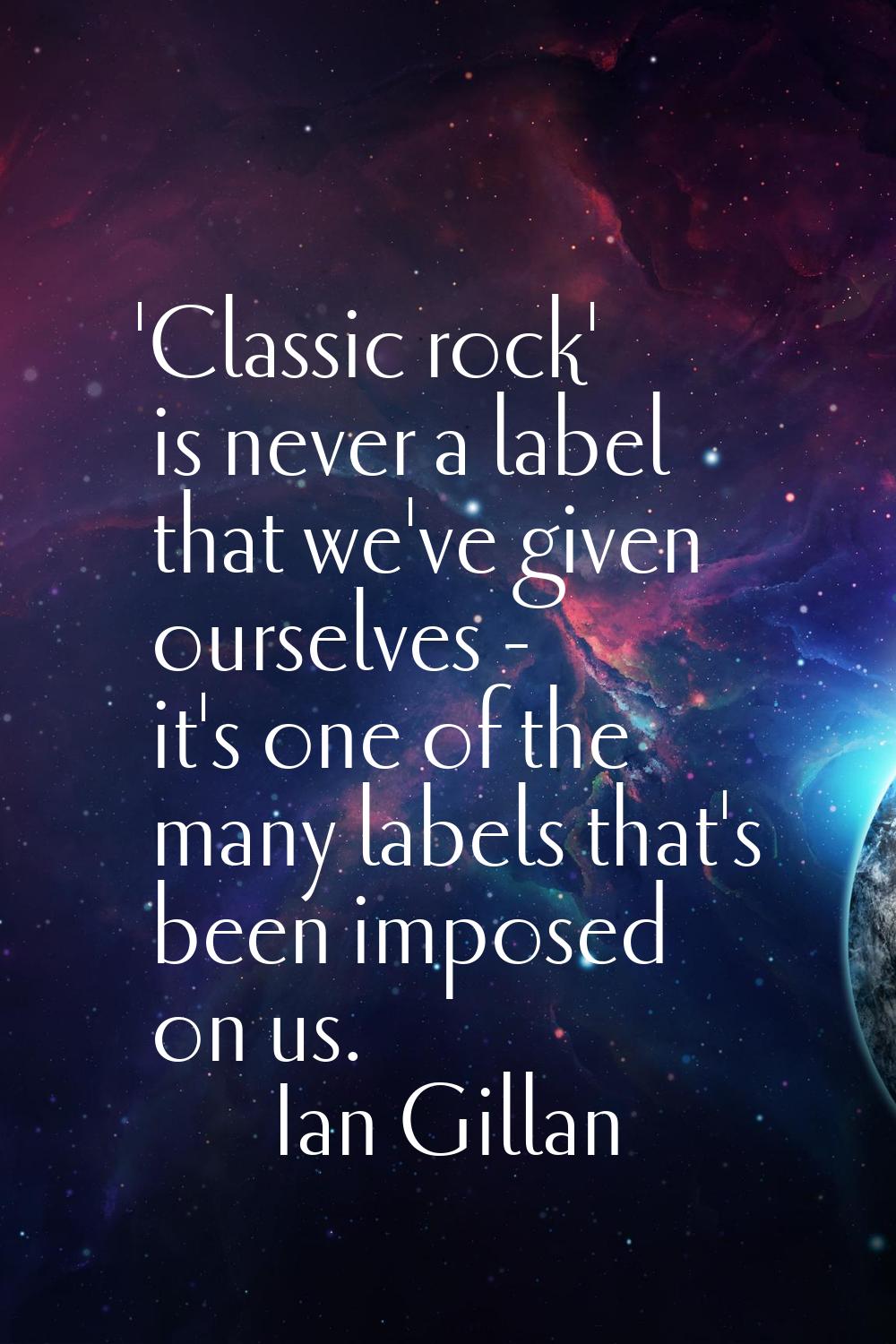 'Classic rock' is never a label that we've given ourselves - it's one of the many labels that's bee