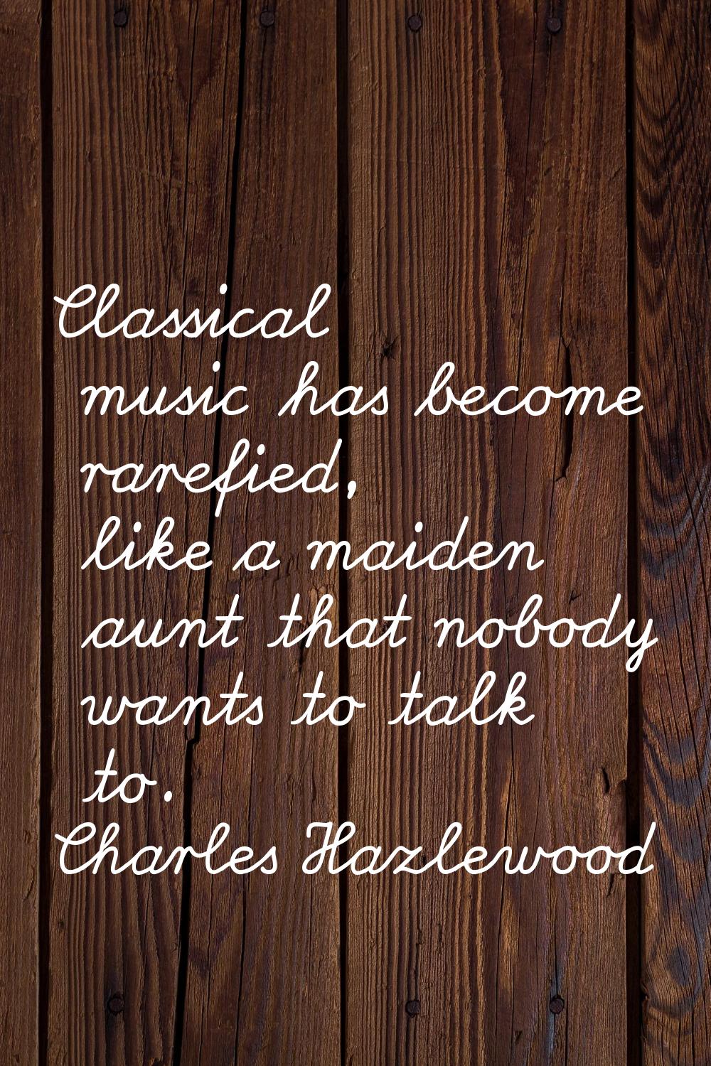 Classical music has become rarefied, like a maiden aunt that nobody wants to talk to.