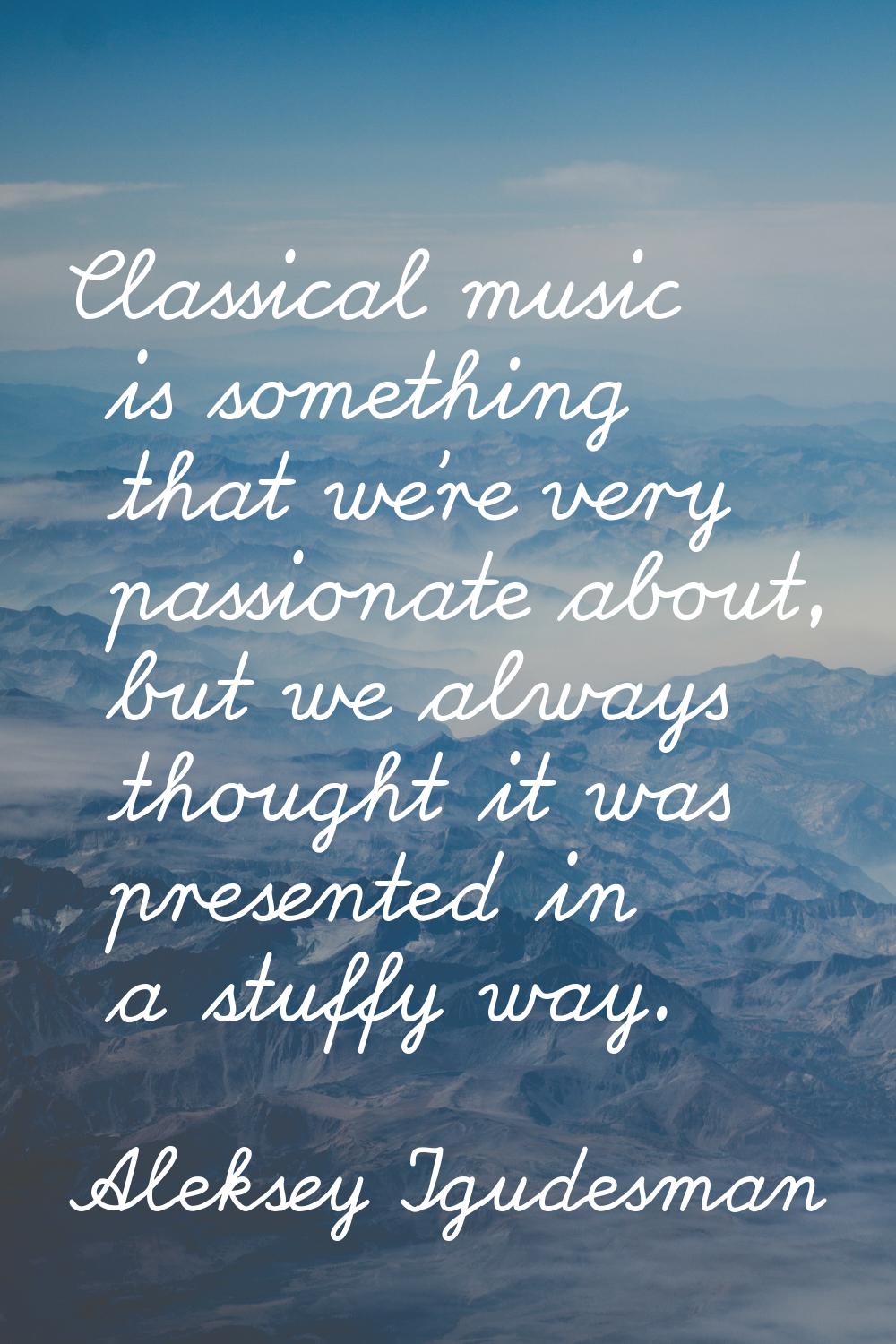Classical music is something that we're very passionate about, but we always thought it was present