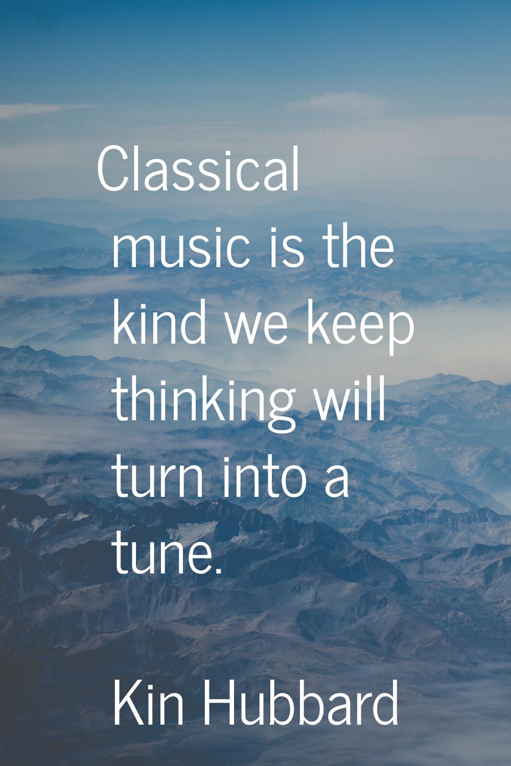 Classical music is the kind we keep thinking will turn into a tune.