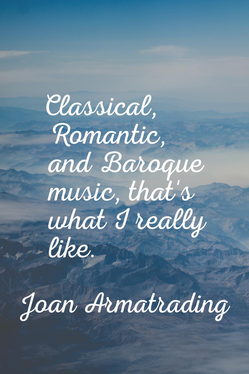 Classical, Romantic, and Baroque music, that's what I really like.
