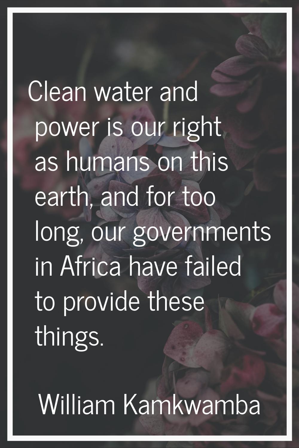 Clean water and power is our right as humans on this earth, and for too long, our governments in Af