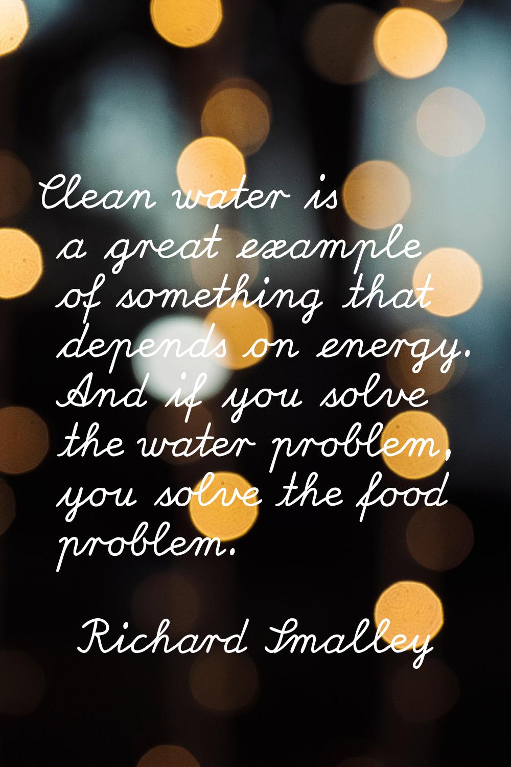 Clean water is a great example of something that depends on energy. And if you solve the water prob