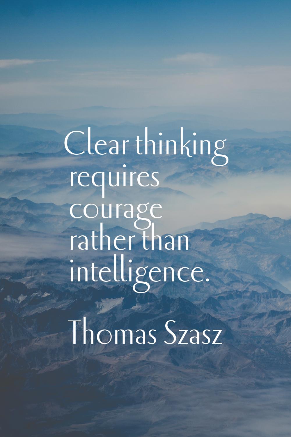 Clear thinking requires courage rather than intelligence.