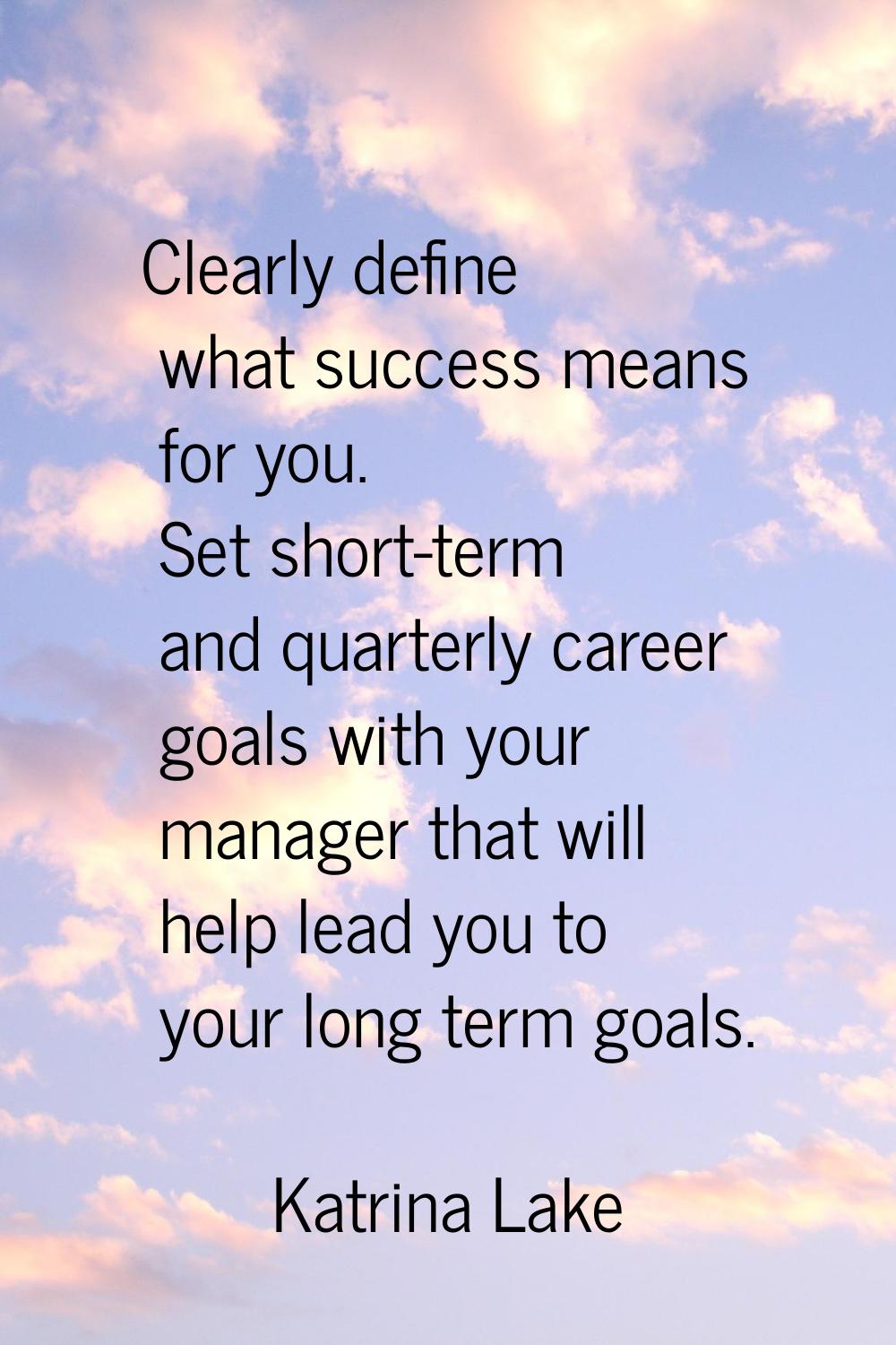 Clearly define what success means for you. Set short-term and quarterly career goals with your mana