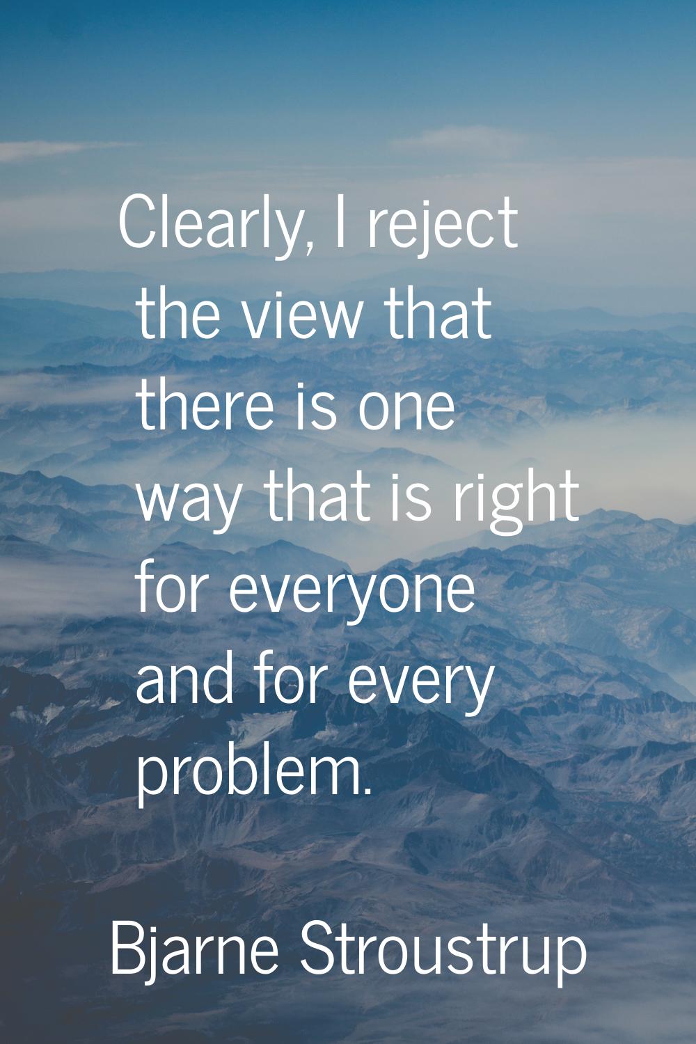 Clearly, I reject the view that there is one way that is right for everyone and for every problem.
