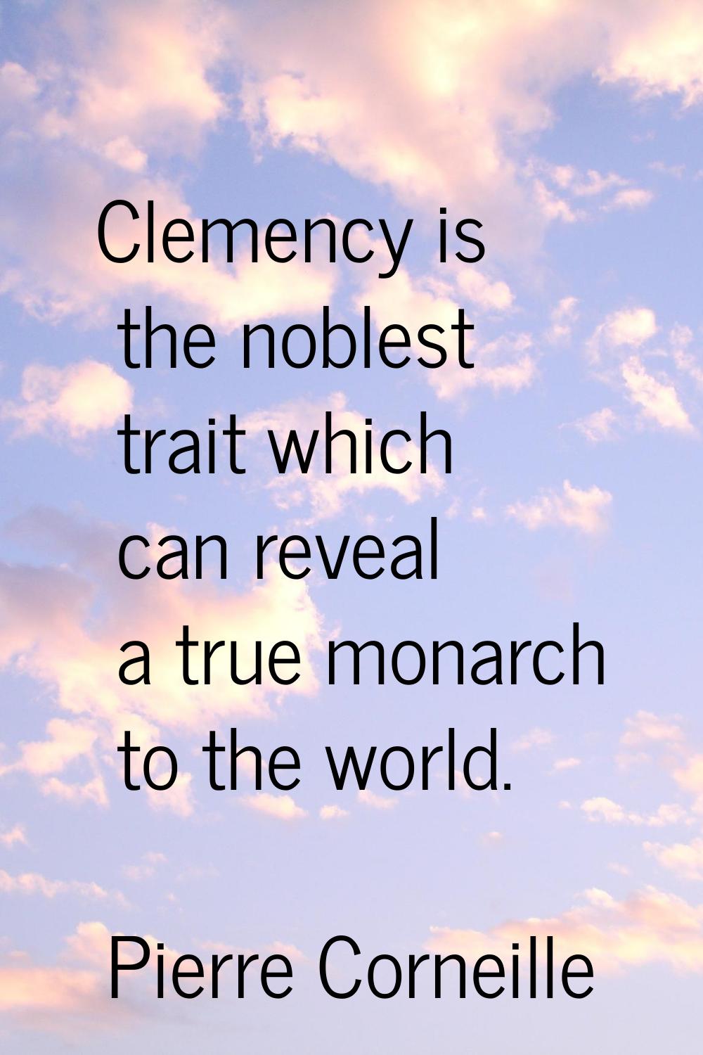 Clemency is the noblest trait which can reveal a true monarch to the world.