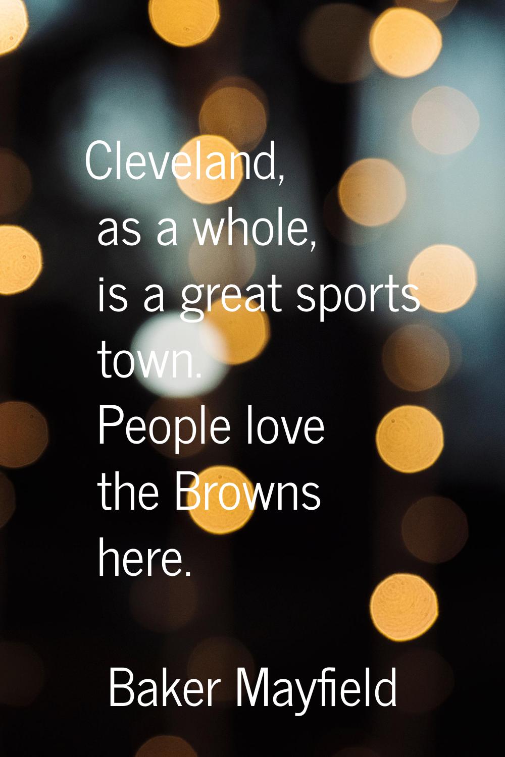 Cleveland, as a whole, is a great sports town. People love the Browns here.