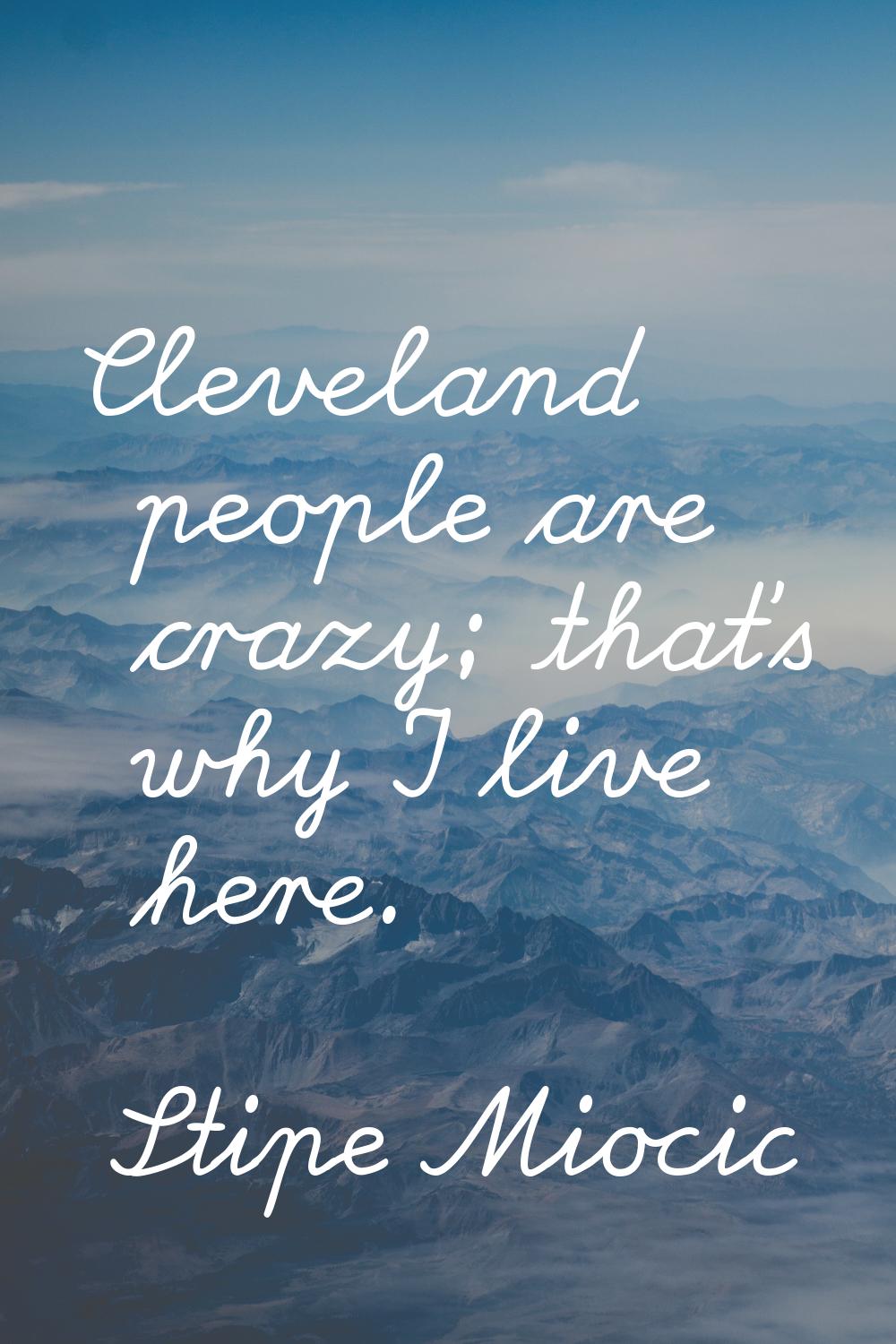 Cleveland people are crazy; that's why I live here.