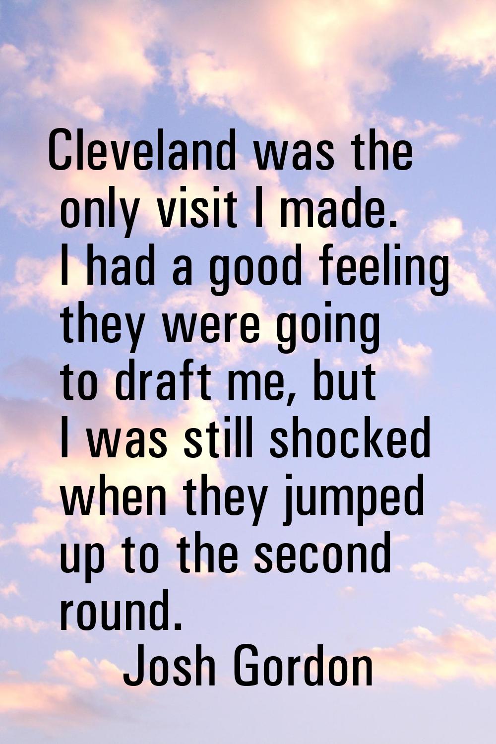 Cleveland was the only visit I made. I had a good feeling they were going to draft me, but I was st